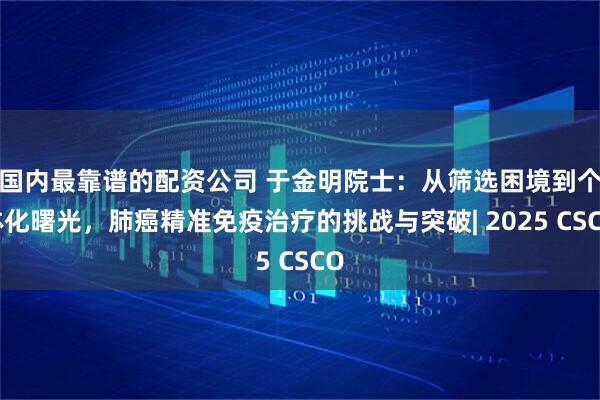 国内最靠谱的配资公司 于金明院士：从筛选困境到个体化曙光，肺癌精准免疫治疗的挑战与突破| 2025 CSCO