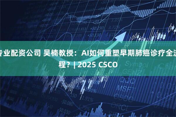 专业配资公司 吴楠教授：AI如何重塑早期肺癌诊疗全流程？| 2025 CSCO