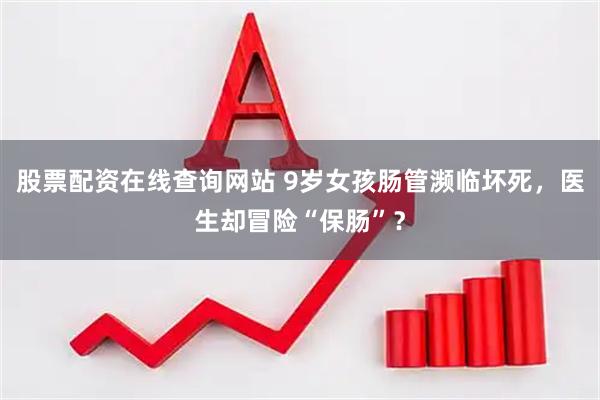 股票配资在线查询网站 9岁女孩肠管濒临坏死，医生却冒险“保肠”？