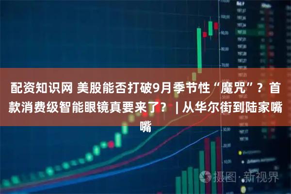 配资知识网 美股能否打破9月季节性“魔咒”？首款消费级智能眼镜真要来了？ | 从华尔街到陆家嘴