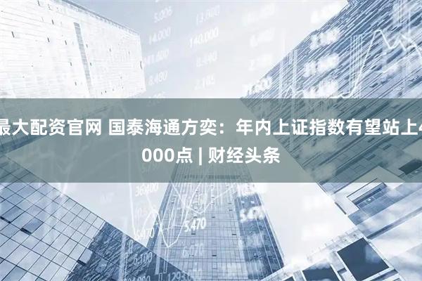 最大配资官网 国泰海通方奕：年内上证指数有望站上4000点 | 财经头条