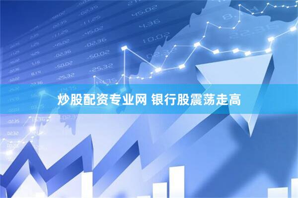 炒股配资专业网 银行股震荡走高