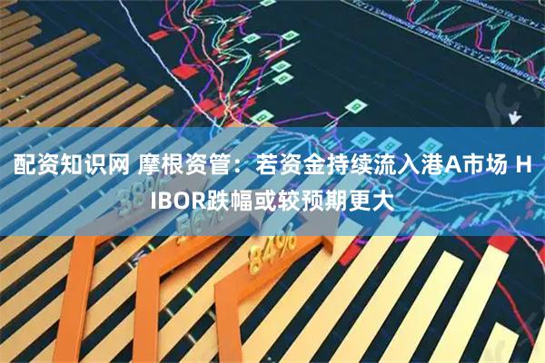 配资知识网 摩根资管：若资金持续流入港A市场 HIBOR跌幅或较预期更大