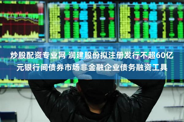 炒股配资专业网 润建股份拟注册发行不超60亿元银行间债券市场非金融企业债务融资工具