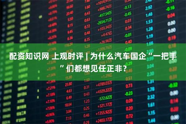 配资知识网 上观时评 | 为什么汽车国企“一把手”们都想见任正非？