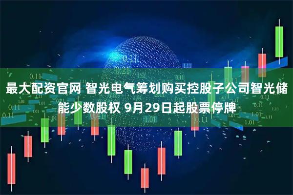 最大配资官网 智光电气筹划购买控股子公司智光储能少数股权 9月29日起股票停牌