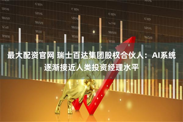 最大配资官网 瑞士百达集团股权合伙人：AI系统逐渐接近人类投资经理水平
