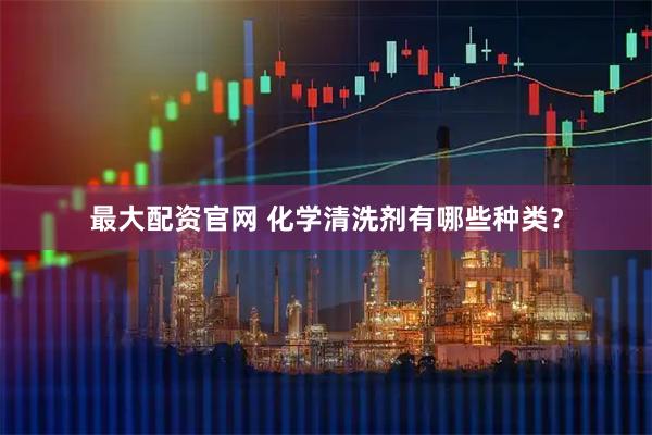 最大配资官网 化学清洗剂有哪些种类？