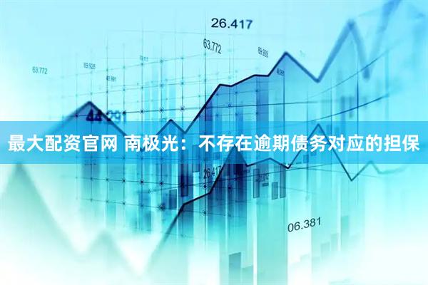 最大配资官网 南极光：不存在逾期债务对应的担保