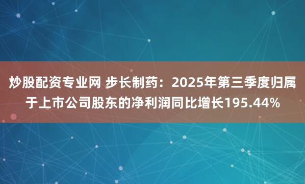 炒股配资专业网 步长制药：2025年第三季度归属于上市公司股东的净利润同比增长195.44%