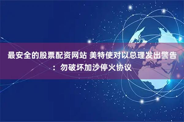 最安全的股票配资网站 美特使对以总理发出警告：勿破坏加沙停火协议