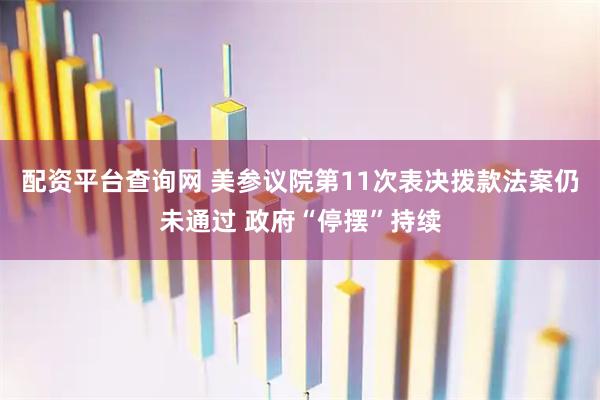配资平台查询网 美参议院第11次表决拨款法案仍未通过 政府“停摆”持续