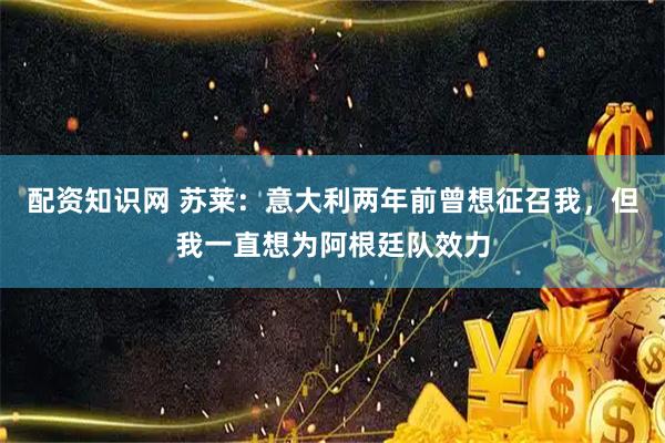 配资知识网 苏莱：意大利两年前曾想征召我，但我一直想为阿根廷队效力