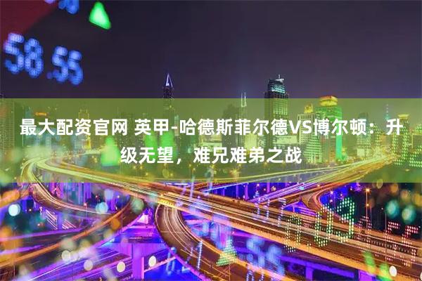 最大配资官网 英甲-哈德斯菲尔德VS博尔顿：升级无望，难兄难弟之战