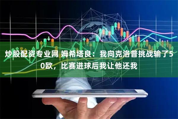 炒股配资专业网 姆希塔良：我向克洛普挑战输了50欧，比赛进球后我让他还我