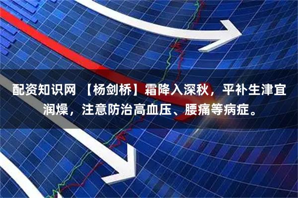 配资知识网 【杨剑桥】霜降入深秋，平补生津宜润燥，注意防治高血压、腰痛等病症。