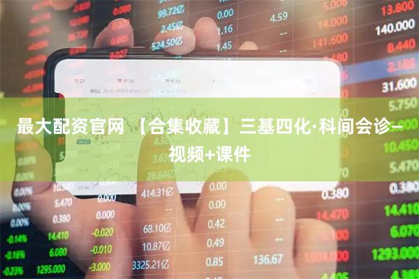 最大配资官网 【合集收藏】三基四化·科间会诊—视频+课件