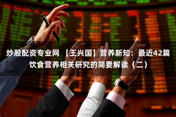 炒股配资专业网 【王兴国】营养新知：最近42篇饮食营养相关研究的简要解读（二）