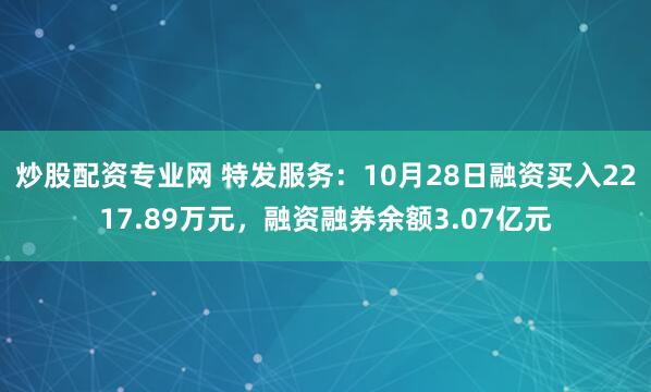 炒股配资专业网 特发服务：10月28日融资买入2217.89万元，融资融券余额3.07亿元