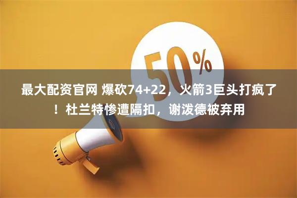 最大配资官网 爆砍74+22，火箭3巨头打疯了！杜兰特惨遭隔扣，谢泼德被弃用