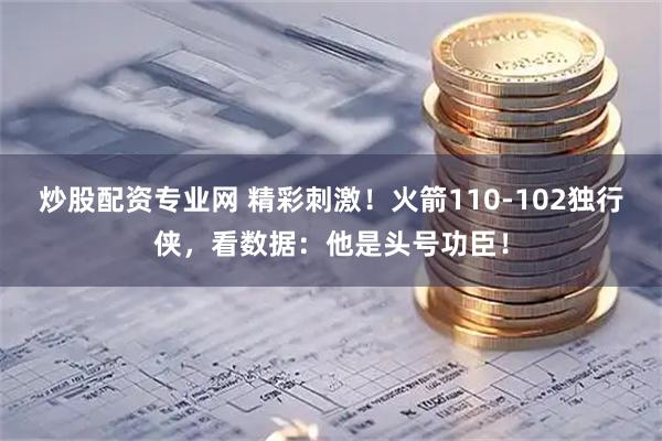 炒股配资专业网 精彩刺激！火箭110-102独行侠，看数据：他是头号功臣！