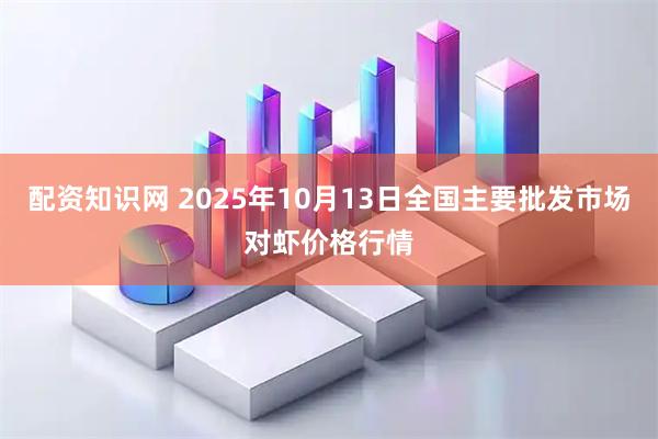 配资知识网 2025年10月13日全国主要批发市场对虾价格行情