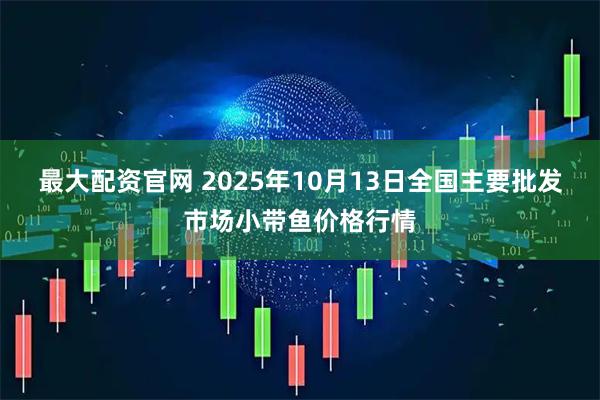 最大配资官网 2025年10月13日全国主要批发市场小带鱼价格行情