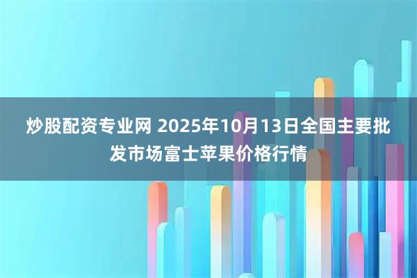 炒股配资专业网 2025年10月13日全国主要批发市场富士苹果价格行情
