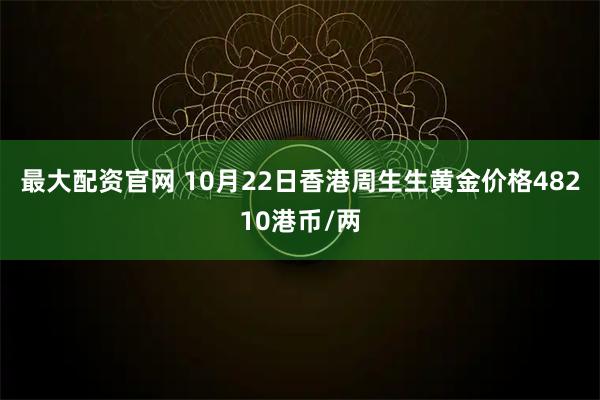 最大配资官网 10月22日香港周生生黄金价格48210港币/两