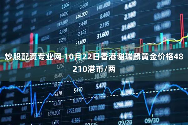 炒股配资专业网 10月22日香港谢瑞麟黄金价格48210港币/两