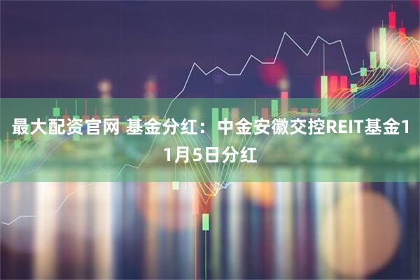 最大配资官网 基金分红：中金安徽交控REIT基金11月5日分红