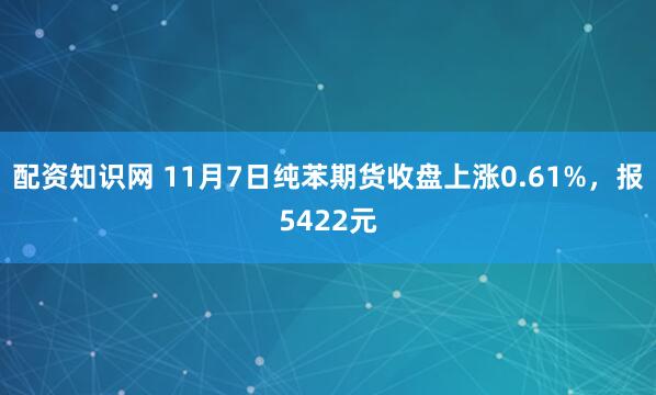 配资知识网 11月7日纯苯期货收盘上涨0.61%，报5422元