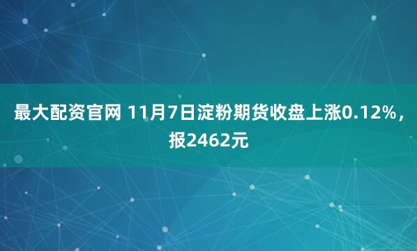 最大配资官网 11月7日淀粉期货收盘上涨0.12%，报2462元