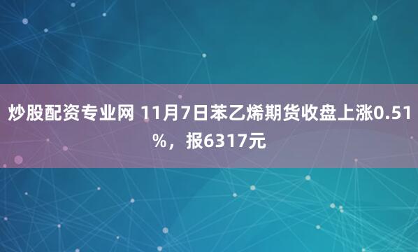 炒股配资专业网 11月7日苯乙烯期货收盘上涨0.51%，报6317元