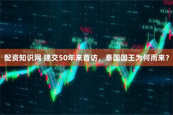 配资知识网 建交50年来首访，泰国国王为何而来？