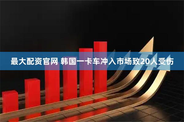 最大配资官网 韩国一卡车冲入市场致20人受伤
