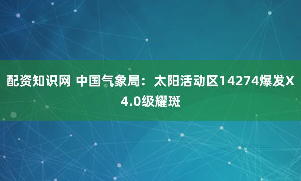 配资知识网 中国气象局：太阳活动区14274爆发X4.0级耀斑