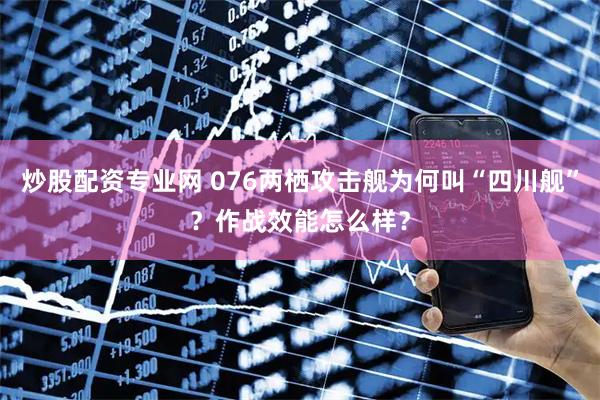 炒股配资专业网 076两栖攻击舰为何叫“四川舰”？作战效能怎么样？