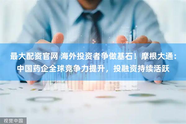 最大配资官网 海外投资者争做基石！摩根大通：中国药企全球竞争力提升，投融资持续活跃