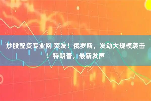 炒股配资专业网 突发！俄罗斯，发动大规模袭击！特朗普，最新发声