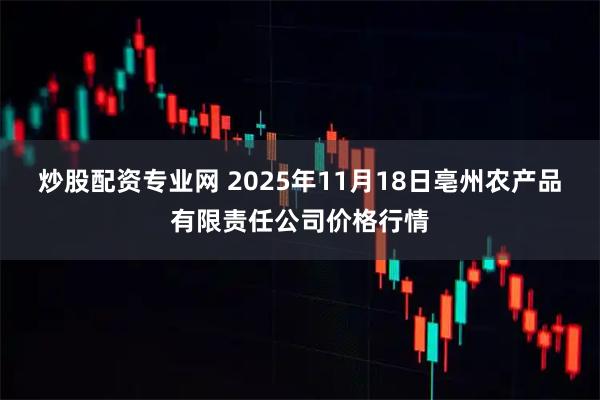 炒股配资专业网 2025年11月18日亳州农产品有限责任公司价格行情