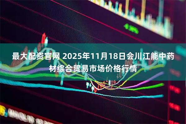 最大配资官网 2025年11月18日会川江能中药材综合贸易市场价格行情
