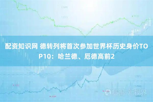 配资知识网 德转列将首次参加世界杯历史身价TOP10：哈兰德、厄德高前2