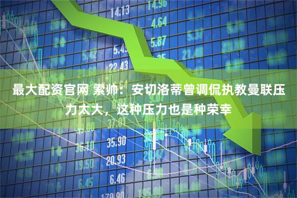 最大配资官网 索帅：安切洛蒂曾调侃执教曼联压力太大，这种压力也是种荣幸