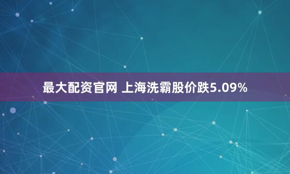 最大配资官网 上海洗霸股价跌5.09%