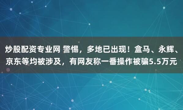 炒股配资专业网 警惕，多地已出现！盒马、永辉、京东等均被涉及，有网友称一番操作被骗5.5万元