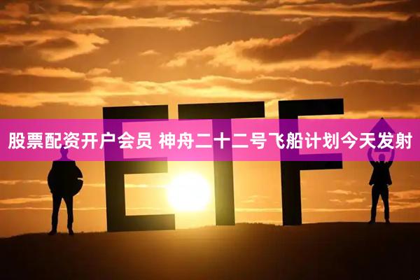股票配资开户会员 神舟二十二号飞船计划今天发射