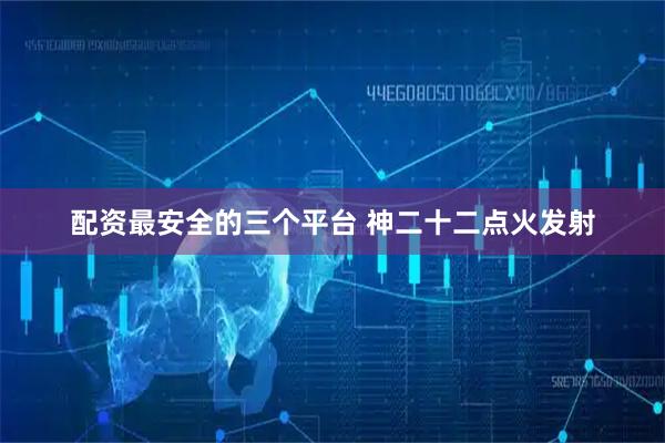 配资最安全的三个平台 神二十二点火发射