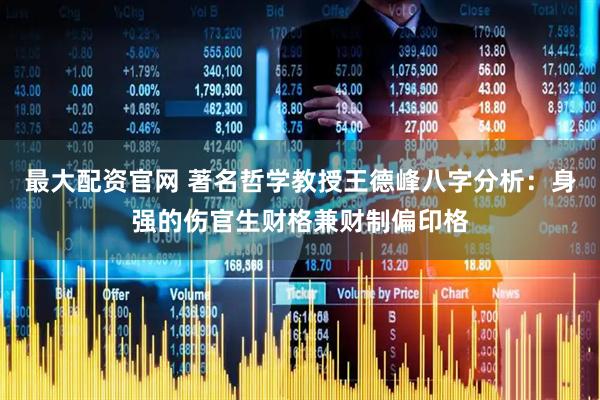 最大配资官网 著名哲学教授王德峰八字分析：身强的伤官生财格兼财制偏印格