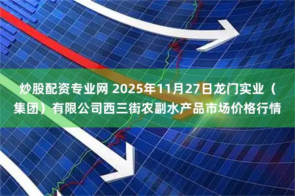 炒股配资专业网 2025年11月27日龙门实业（集团）有限公司西三街农副水产品市场价格行情